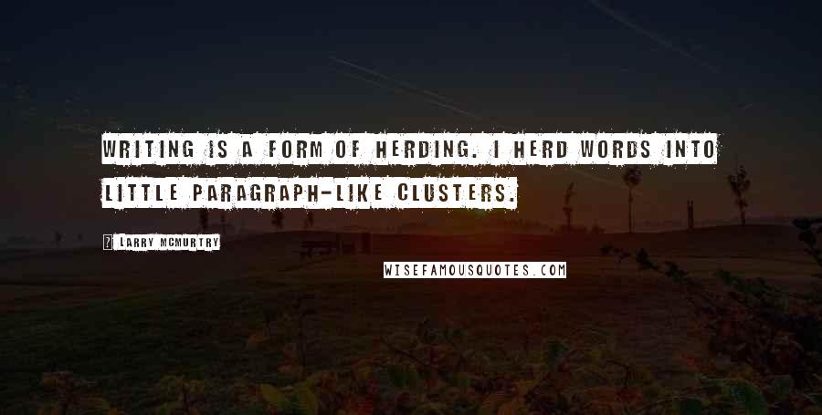 Larry McMurtry Quotes: Writing is a form of herding. I herd words into little paragraph-like clusters.