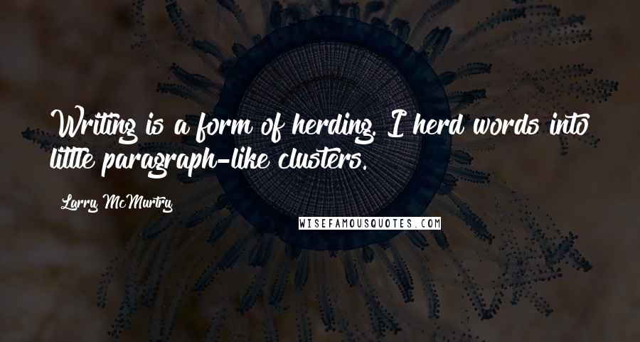 Larry McMurtry Quotes: Writing is a form of herding. I herd words into little paragraph-like clusters.