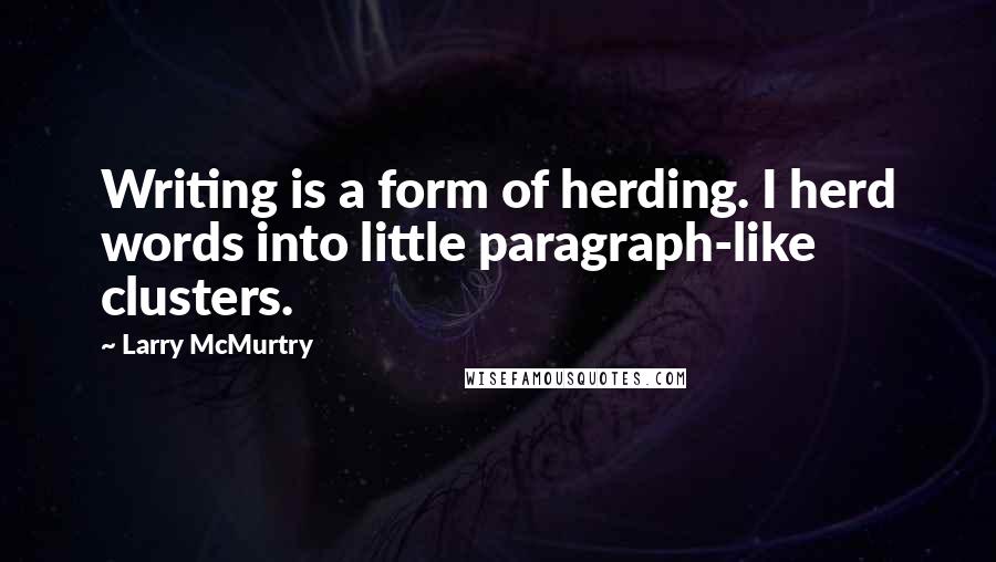 Larry McMurtry Quotes: Writing is a form of herding. I herd words into little paragraph-like clusters.