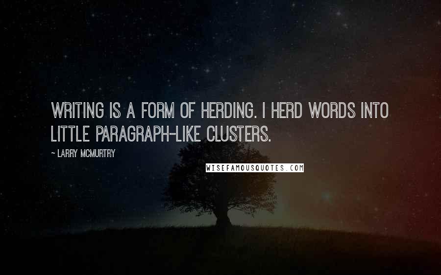 Larry McMurtry Quotes: Writing is a form of herding. I herd words into little paragraph-like clusters.