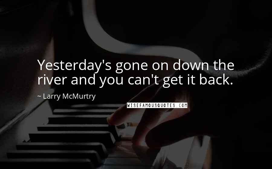 Larry McMurtry Quotes: Yesterday's gone on down the river and you can't get it back.