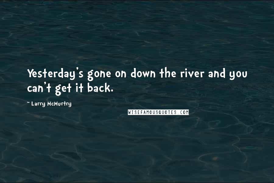 Larry McMurtry Quotes: Yesterday's gone on down the river and you can't get it back.