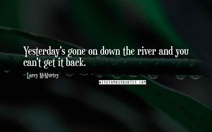 Larry McMurtry Quotes: Yesterday's gone on down the river and you can't get it back.