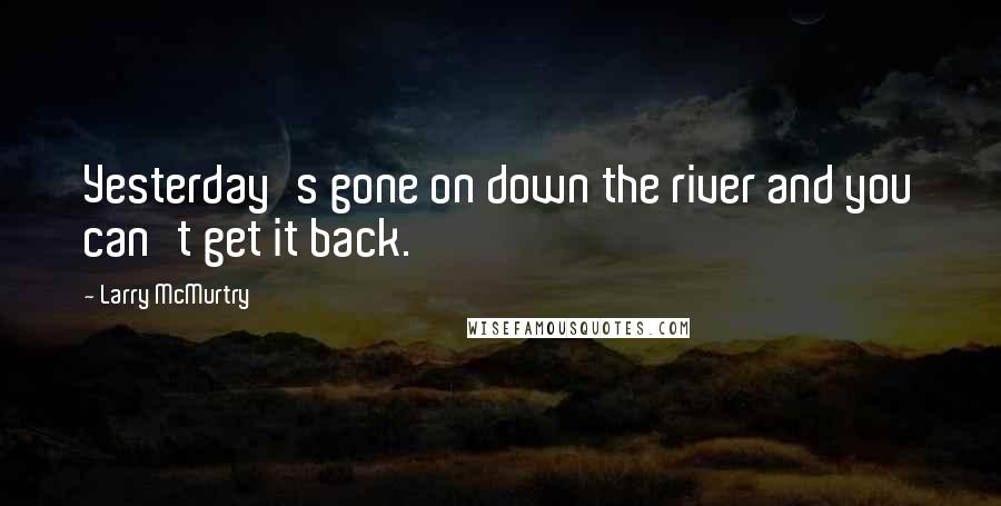 Larry McMurtry Quotes: Yesterday's gone on down the river and you can't get it back.