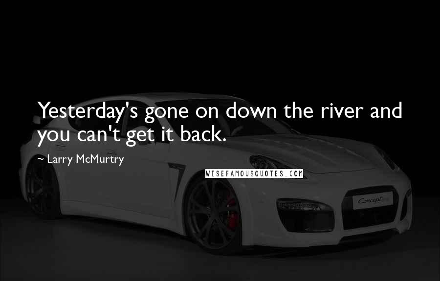 Larry McMurtry Quotes: Yesterday's gone on down the river and you can't get it back.