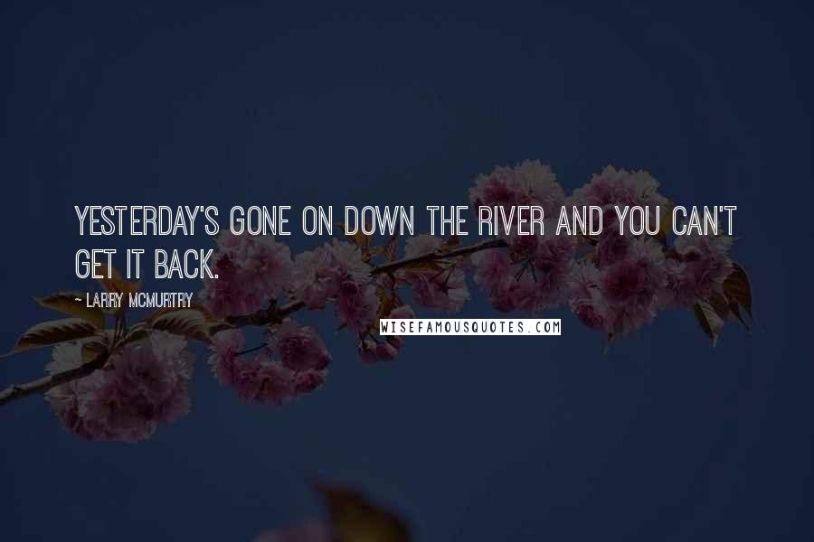 Larry McMurtry Quotes: Yesterday's gone on down the river and you can't get it back.