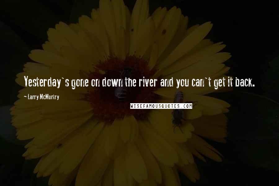 Larry McMurtry Quotes: Yesterday's gone on down the river and you can't get it back.