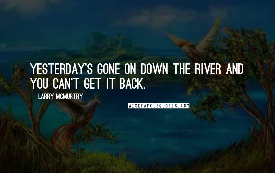 Larry McMurtry Quotes: Yesterday's gone on down the river and you can't get it back.