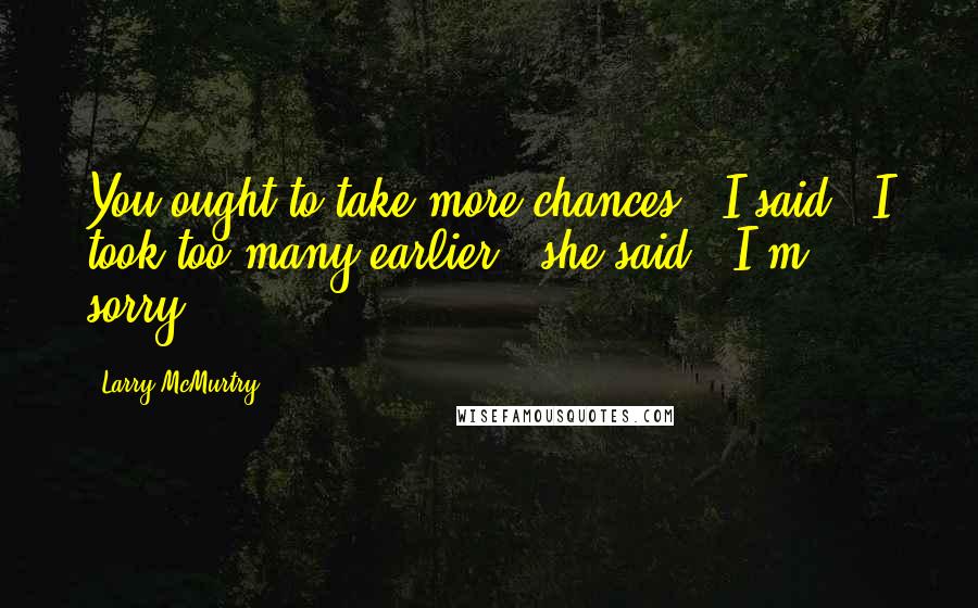 Larry McMurtry Quotes: You ought to take more chances," I said. "I took too many earlier," she said. "I'm sorry.