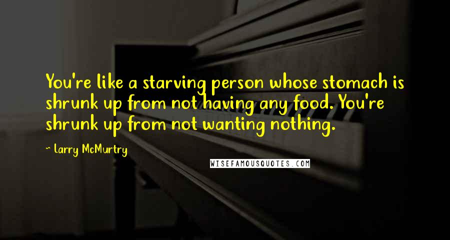 Larry McMurtry Quotes: You're like a starving person whose stomach is shrunk up from not having any food. You're shrunk up from not wanting nothing.