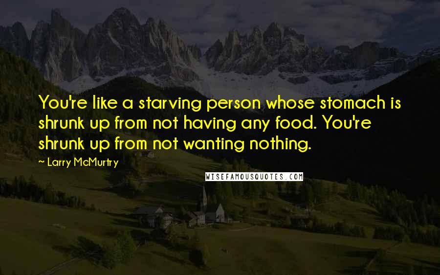 Larry McMurtry Quotes: You're like a starving person whose stomach is shrunk up from not having any food. You're shrunk up from not wanting nothing.