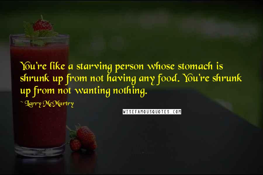 Larry McMurtry Quotes: You're like a starving person whose stomach is shrunk up from not having any food. You're shrunk up from not wanting nothing.