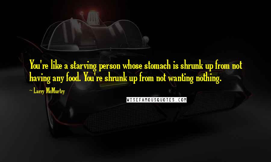 Larry McMurtry Quotes: You're like a starving person whose stomach is shrunk up from not having any food. You're shrunk up from not wanting nothing.