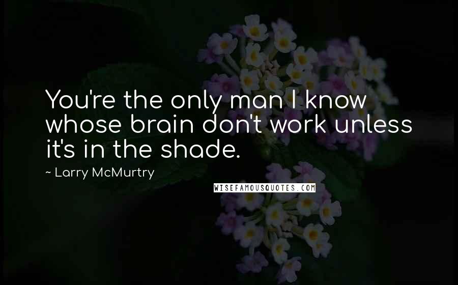 Larry McMurtry Quotes: You're the only man I know whose brain don't work unless it's in the shade.