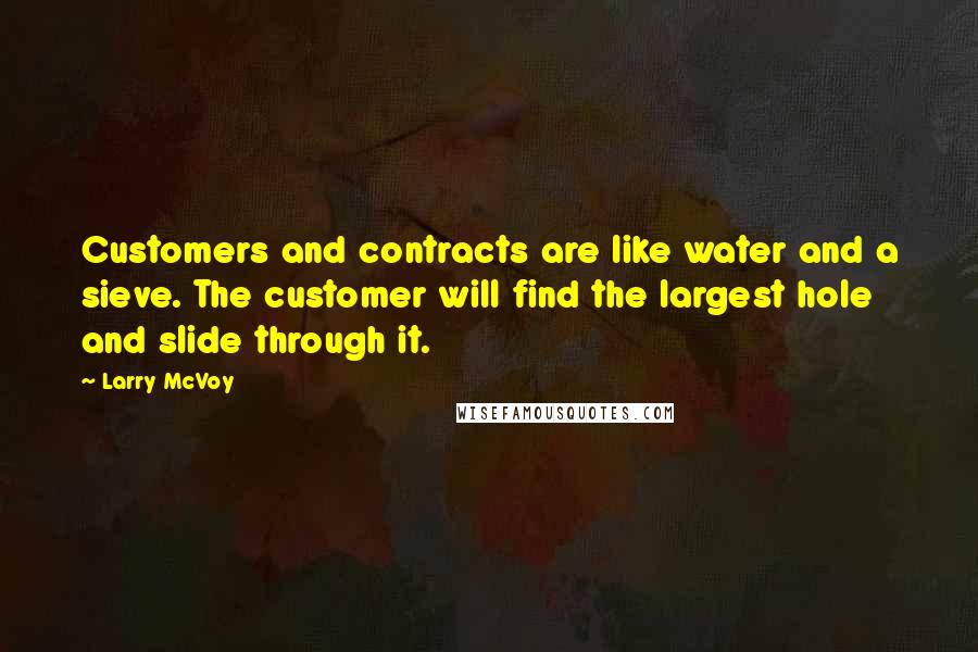 Larry McVoy Quotes: Customers and contracts are like water and a sieve. The customer will find the largest hole and slide through it.