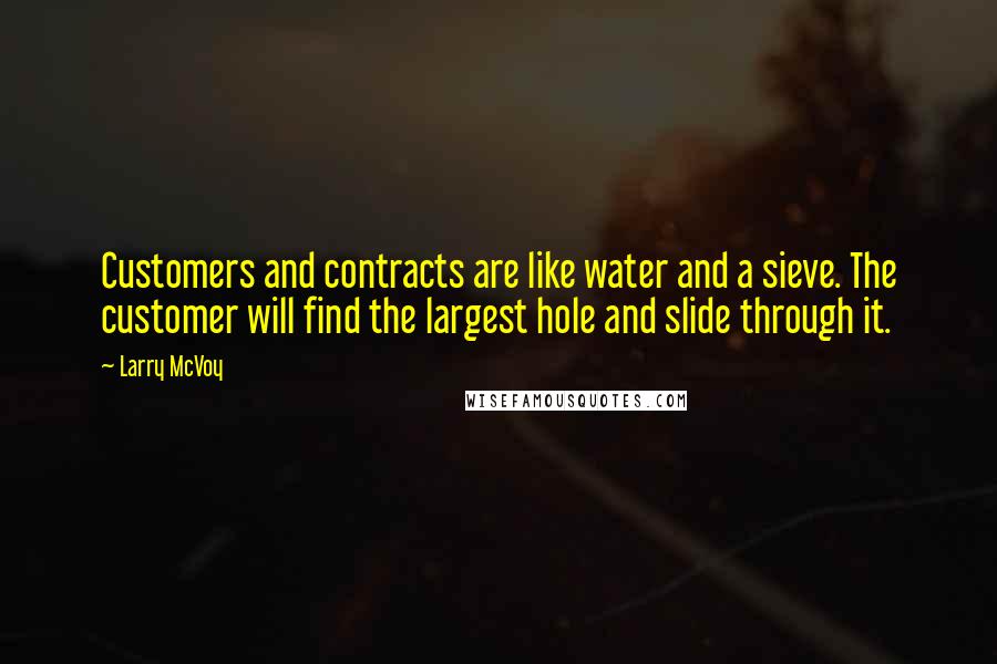 Larry McVoy Quotes: Customers and contracts are like water and a sieve. The customer will find the largest hole and slide through it.