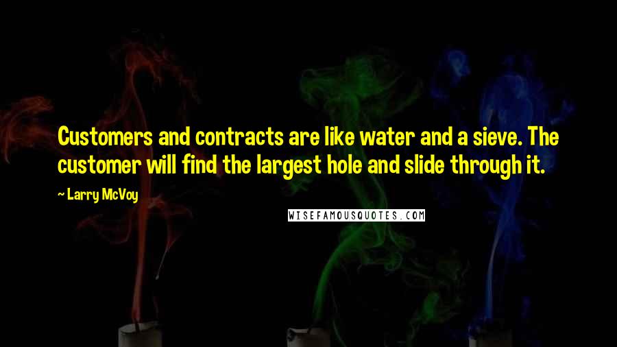 Larry McVoy Quotes: Customers and contracts are like water and a sieve. The customer will find the largest hole and slide through it.