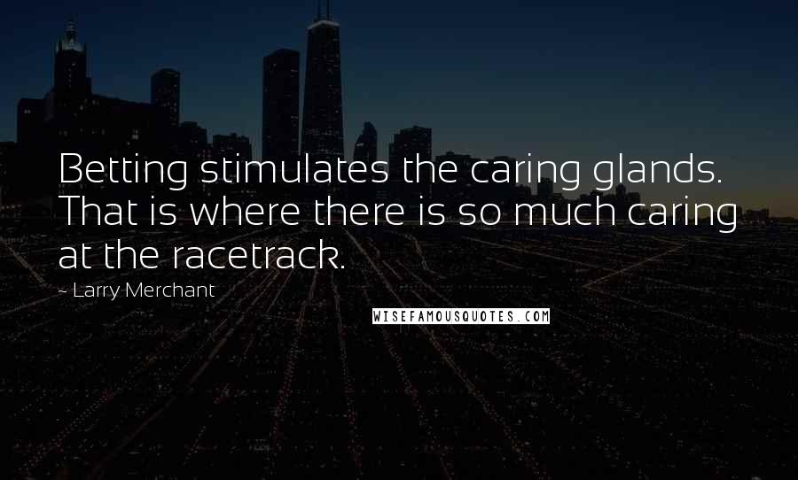 Larry Merchant Quotes: Betting stimulates the caring glands. That is where there is so much caring at the racetrack.