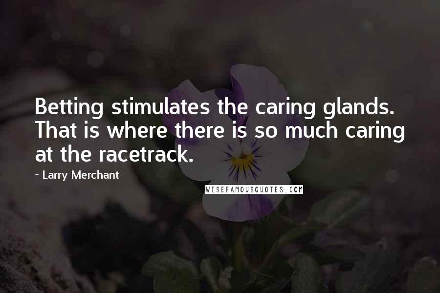 Larry Merchant Quotes: Betting stimulates the caring glands. That is where there is so much caring at the racetrack.