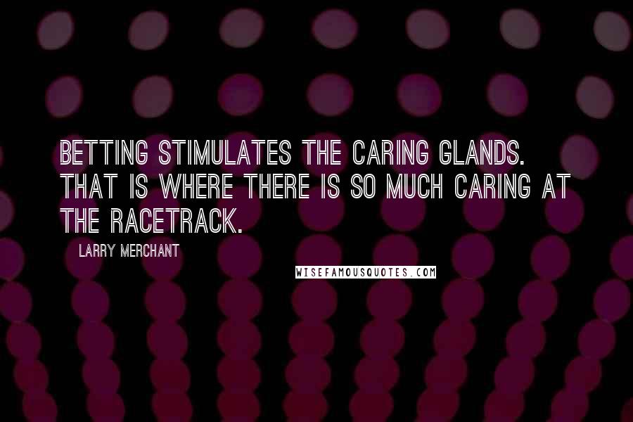 Larry Merchant Quotes: Betting stimulates the caring glands. That is where there is so much caring at the racetrack.