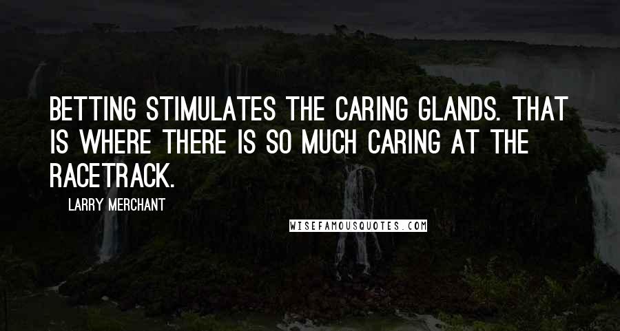 Larry Merchant Quotes: Betting stimulates the caring glands. That is where there is so much caring at the racetrack.