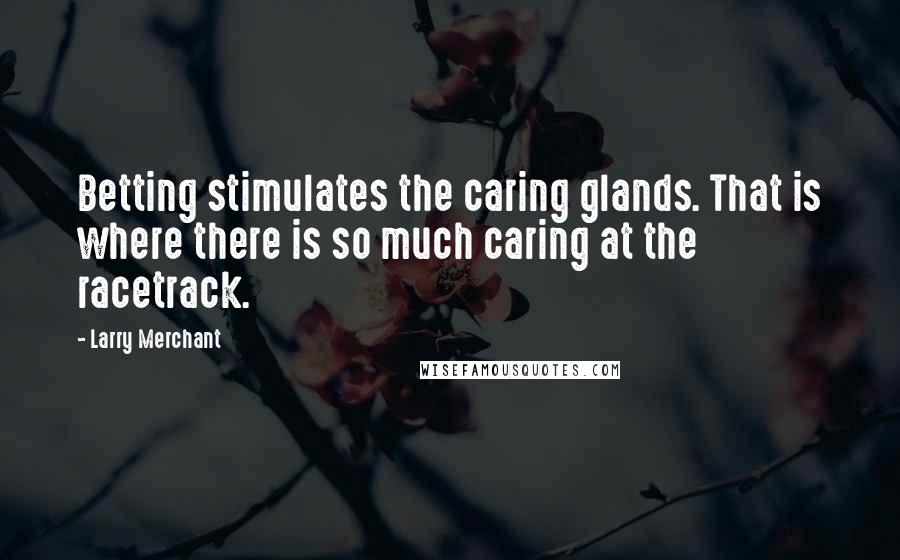 Larry Merchant Quotes: Betting stimulates the caring glands. That is where there is so much caring at the racetrack.