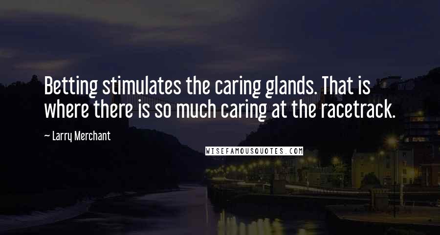 Larry Merchant Quotes: Betting stimulates the caring glands. That is where there is so much caring at the racetrack.