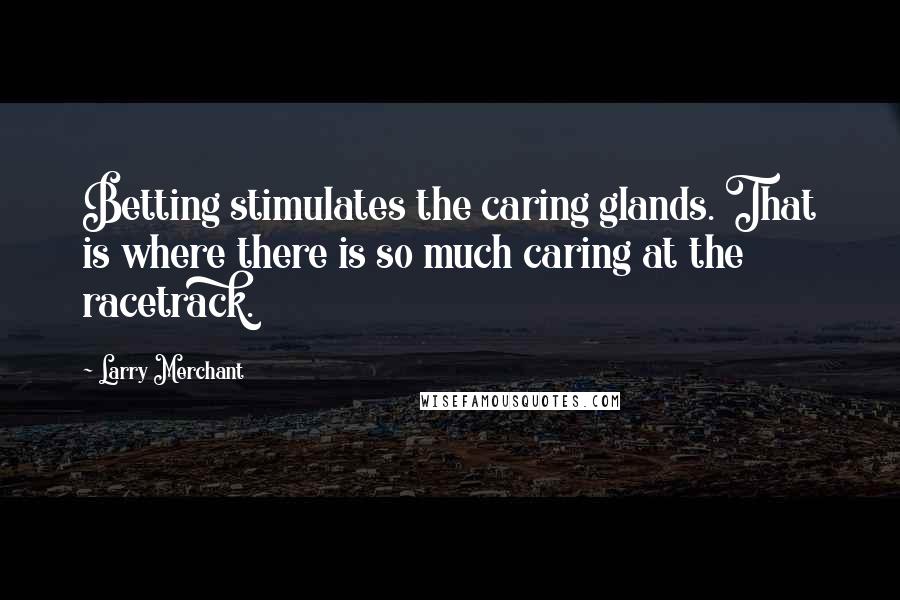 Larry Merchant Quotes: Betting stimulates the caring glands. That is where there is so much caring at the racetrack.