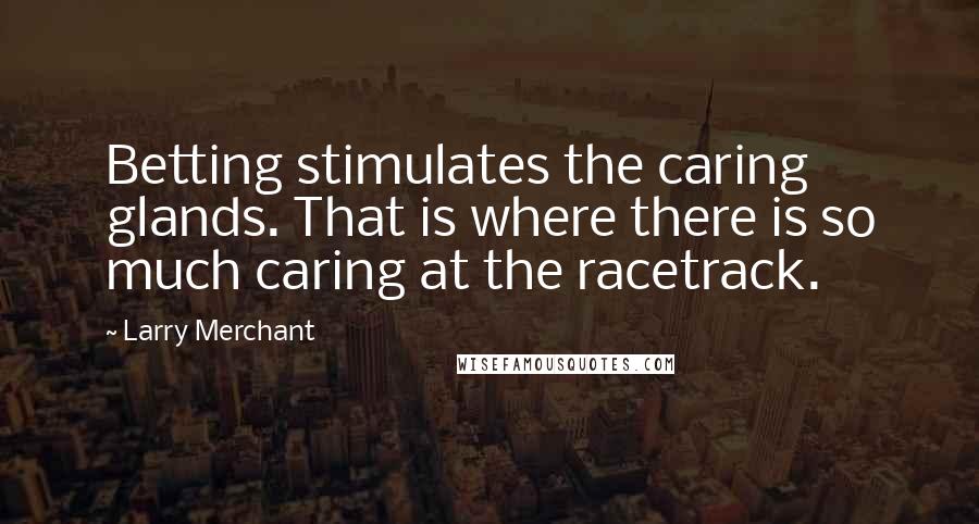 Larry Merchant Quotes: Betting stimulates the caring glands. That is where there is so much caring at the racetrack.