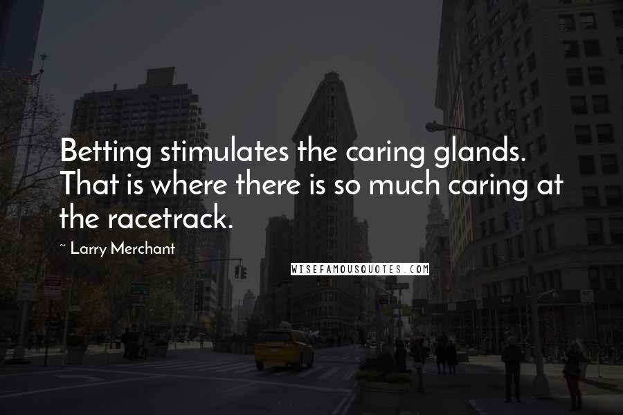 Larry Merchant Quotes: Betting stimulates the caring glands. That is where there is so much caring at the racetrack.