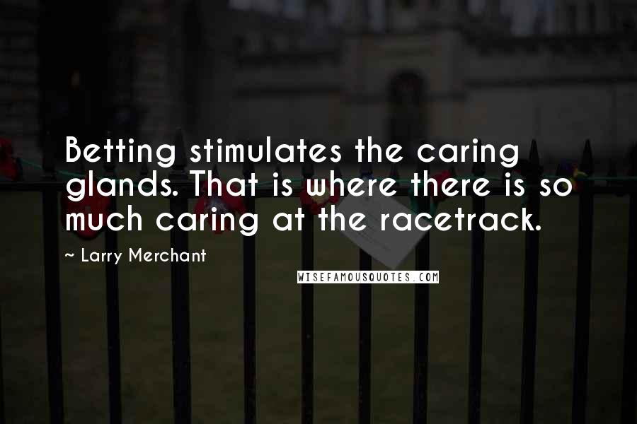 Larry Merchant Quotes: Betting stimulates the caring glands. That is where there is so much caring at the racetrack.