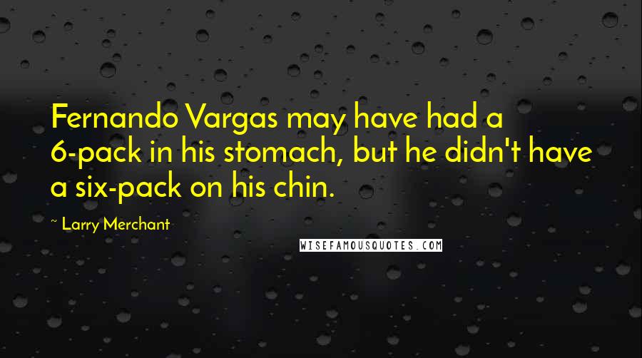 Larry Merchant Quotes: Fernando Vargas may have had a 6-pack in his stomach, but he didn't have a six-pack on his chin.