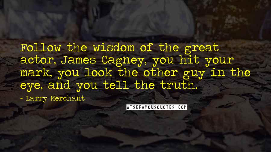 Larry Merchant Quotes: Follow the wisdom of the great actor, James Cagney, you hit your mark, you look the other guy in the eye, and you tell the truth.