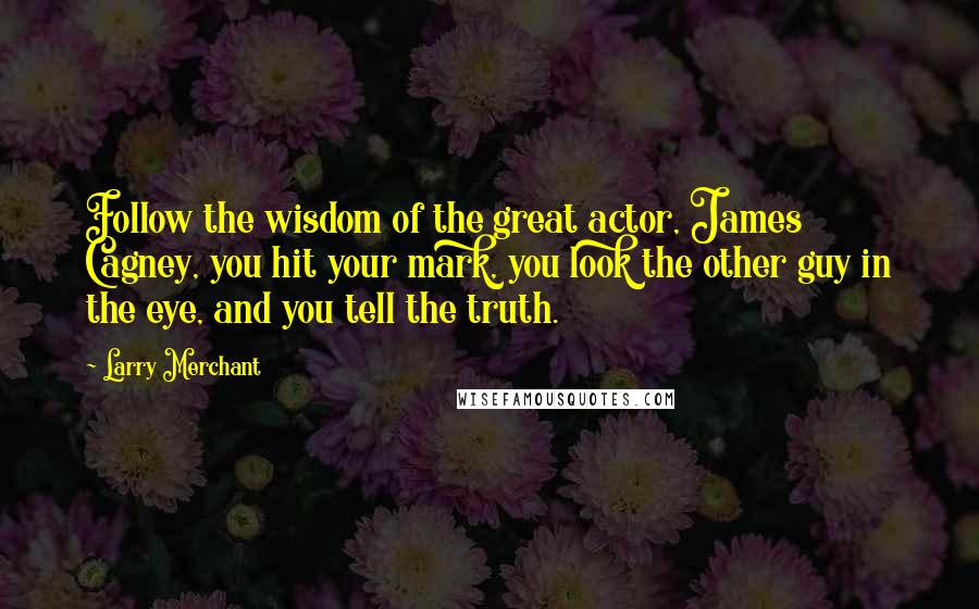 Larry Merchant Quotes: Follow the wisdom of the great actor, James Cagney, you hit your mark, you look the other guy in the eye, and you tell the truth.