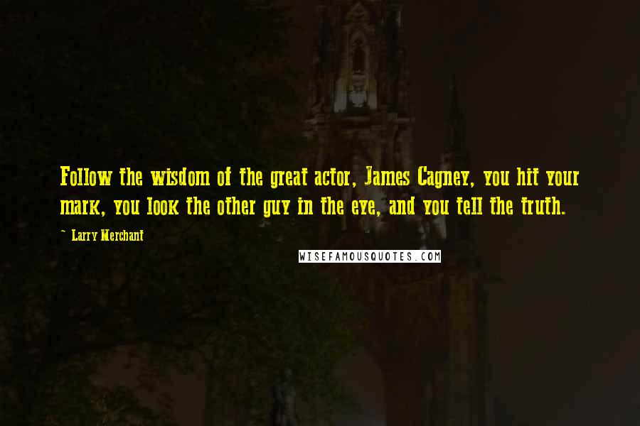 Larry Merchant Quotes: Follow the wisdom of the great actor, James Cagney, you hit your mark, you look the other guy in the eye, and you tell the truth.