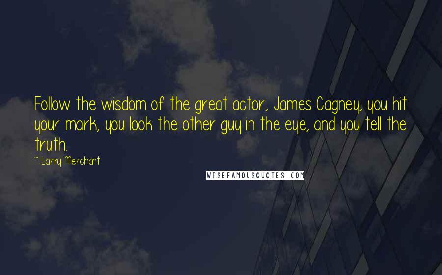 Larry Merchant Quotes: Follow the wisdom of the great actor, James Cagney, you hit your mark, you look the other guy in the eye, and you tell the truth.