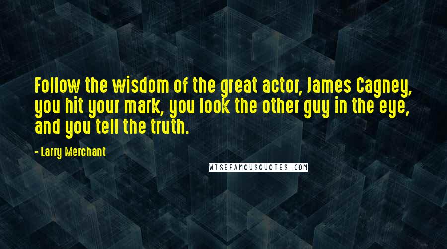 Larry Merchant Quotes: Follow the wisdom of the great actor, James Cagney, you hit your mark, you look the other guy in the eye, and you tell the truth.