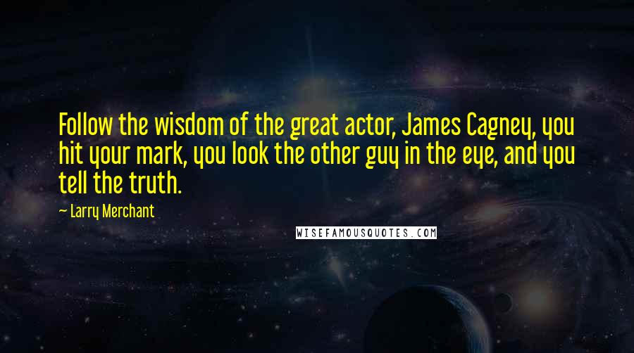 Larry Merchant Quotes: Follow the wisdom of the great actor, James Cagney, you hit your mark, you look the other guy in the eye, and you tell the truth.
