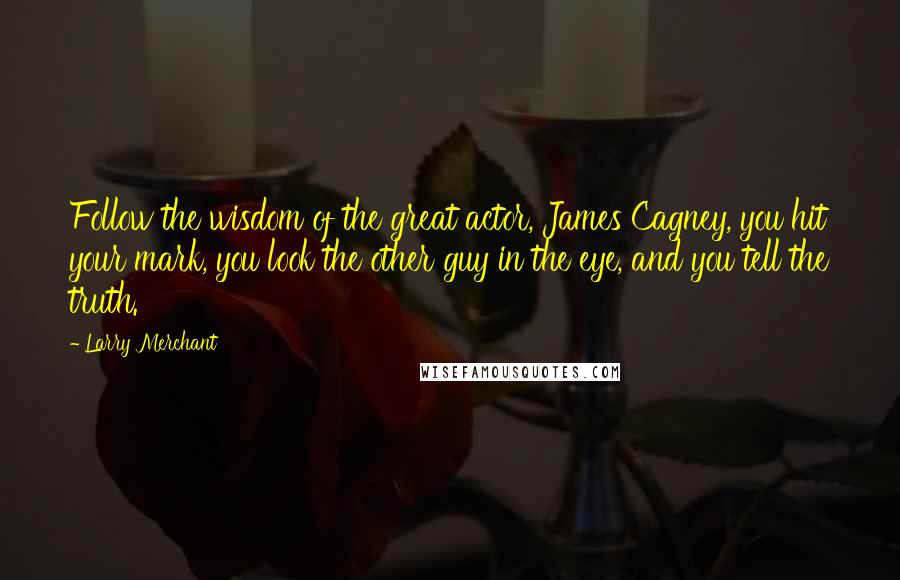 Larry Merchant Quotes: Follow the wisdom of the great actor, James Cagney, you hit your mark, you look the other guy in the eye, and you tell the truth.