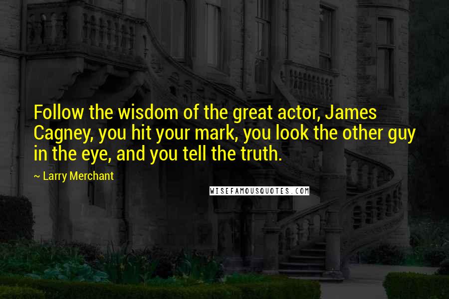 Larry Merchant Quotes: Follow the wisdom of the great actor, James Cagney, you hit your mark, you look the other guy in the eye, and you tell the truth.