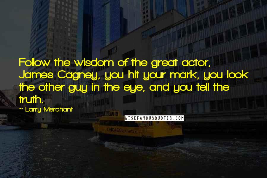 Larry Merchant Quotes: Follow the wisdom of the great actor, James Cagney, you hit your mark, you look the other guy in the eye, and you tell the truth.