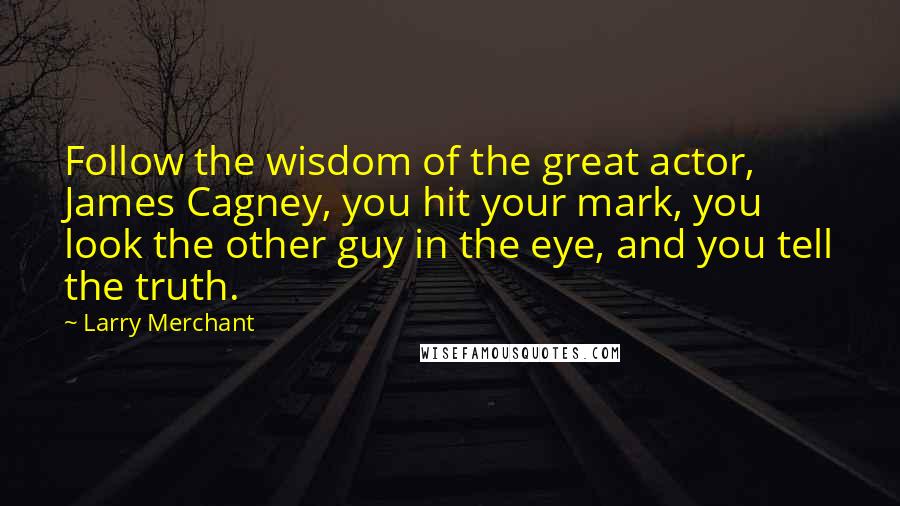 Larry Merchant Quotes: Follow the wisdom of the great actor, James Cagney, you hit your mark, you look the other guy in the eye, and you tell the truth.