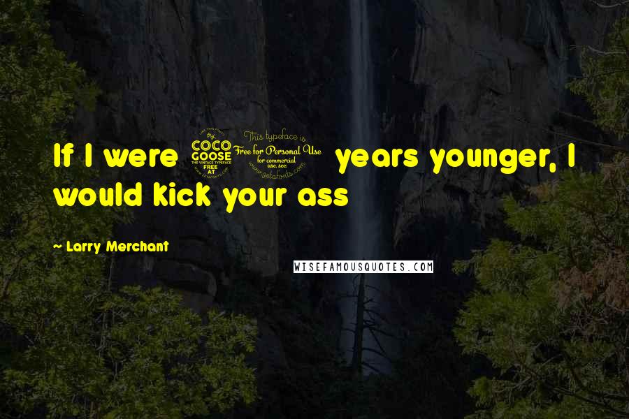 Larry Merchant Quotes: If I were 50 years younger, I would kick your ass