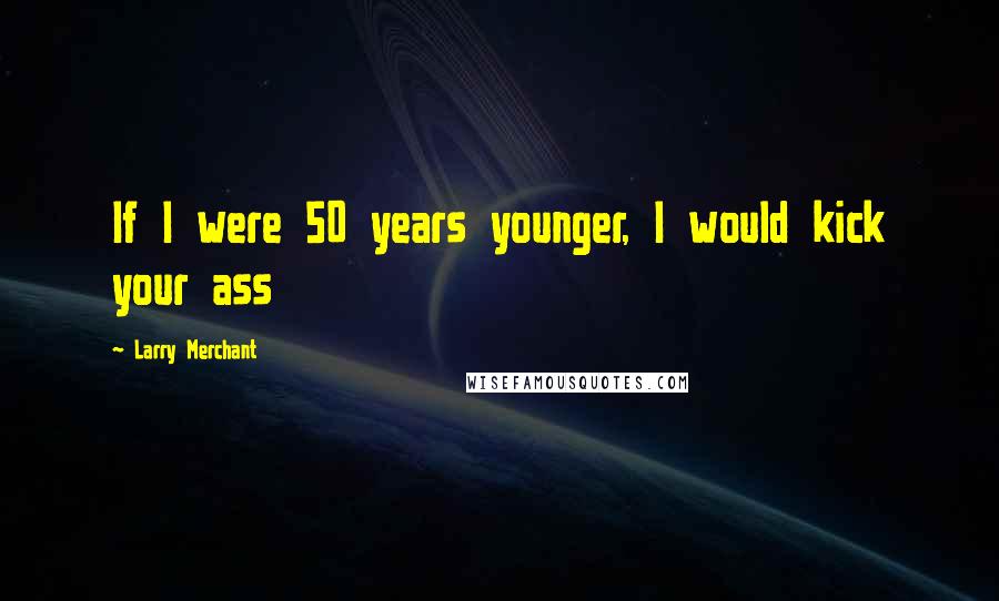 Larry Merchant Quotes: If I were 50 years younger, I would kick your ass