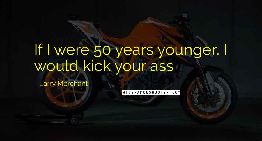 Larry Merchant Quotes: If I were 50 years younger, I would kick your ass