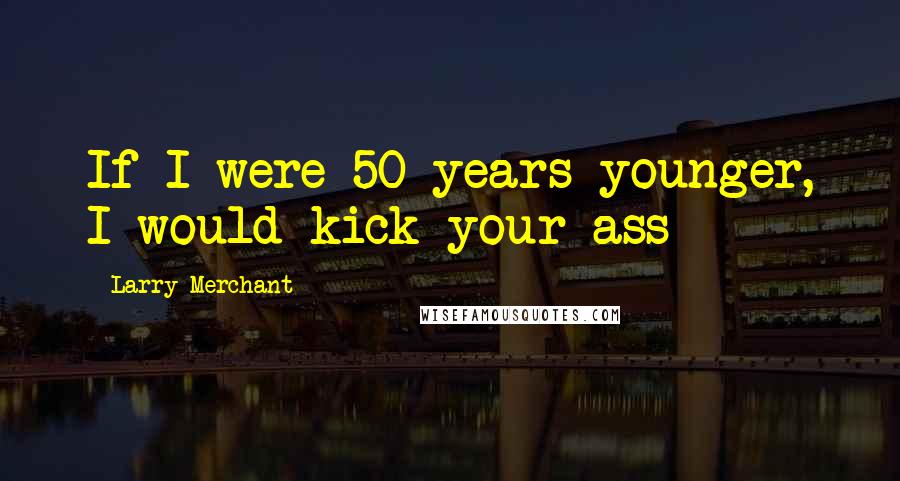 Larry Merchant Quotes: If I were 50 years younger, I would kick your ass