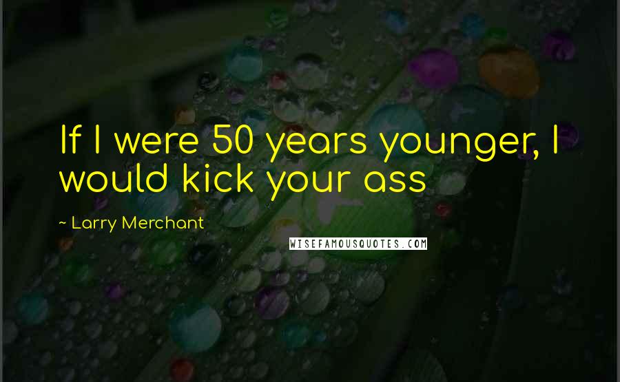 Larry Merchant Quotes: If I were 50 years younger, I would kick your ass