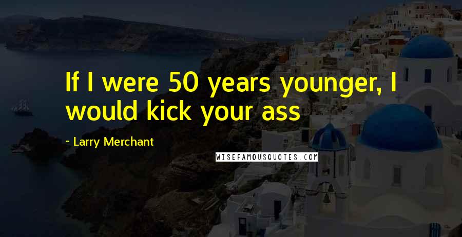 Larry Merchant Quotes: If I were 50 years younger, I would kick your ass