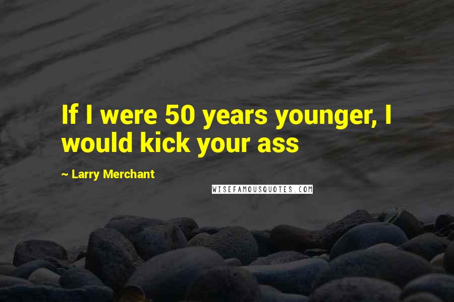 Larry Merchant Quotes: If I were 50 years younger, I would kick your ass