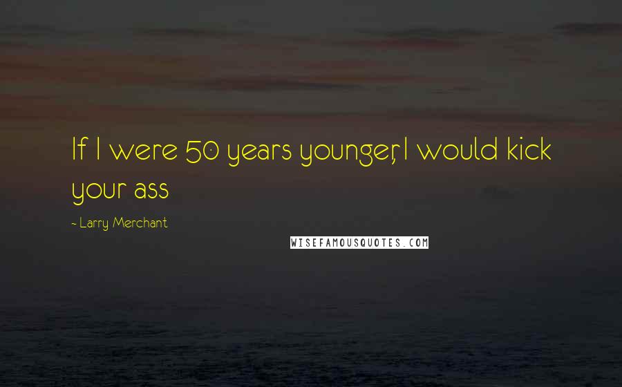 Larry Merchant Quotes: If I were 50 years younger, I would kick your ass